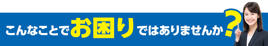 こんなことでお困りではありませんか？