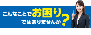 こんなことでお困りではありませんか？